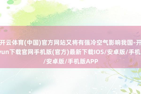 开云体育(中国)官方网站又将有强冷空气影响我国-开云kaiyun下载官网手机版(官方)最新下载IOS/安卓版/手机版APP