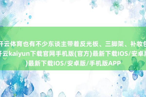 开云体育也有不少东谈主带着反光板、三脚架、补妆包等专科器用-开云kaiyun下载官网手机版(官方)最新下载IOS/安卓版/手机版APP