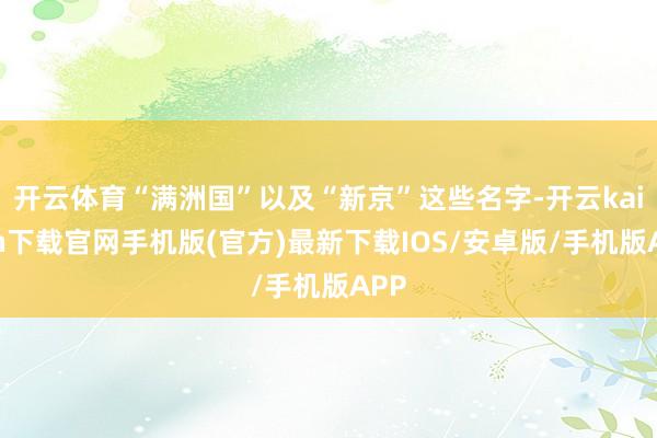 开云体育“满洲国”以及“新京”这些名字-开云kaiyun下载官网手机版(官方)最新下载IOS/安卓版/手机版APP