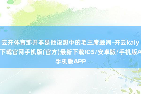 云开体育那并非是他设想中的毛主席题词-开云kaiyun下载官网手机版(官方)最新下载IOS/安卓版/手机版APP