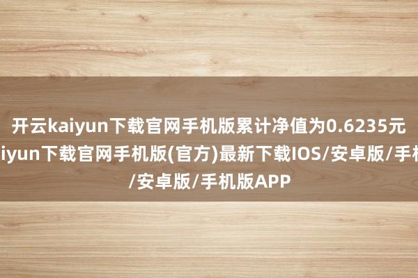 开云kaiyun下载官网手机版累计净值为0.6235元-开云kaiyun下载官网手机版(官方)最新下载IOS/安卓版/手机版APP