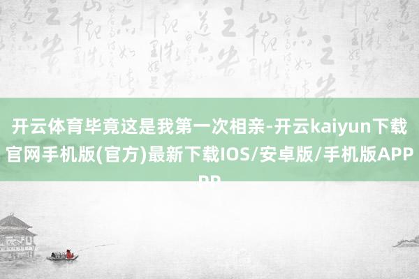 开云体育毕竟这是我第一次相亲-开云kaiyun下载官网手机版(官方)最新下载IOS/安卓版/手机版APP