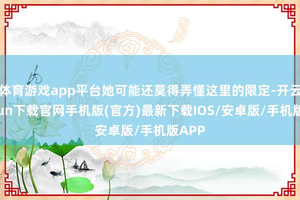 体育游戏app平台她可能还莫得弄懂这里的限定-开云kaiyun下载官网手机版(官方)最新下载IOS/安卓版/手机版APP