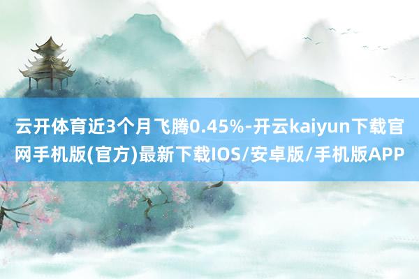 云开体育近3个月飞腾0.45%-开云kaiyun下载官网手机版(官方)最新下载IOS/安卓版/手机版APP