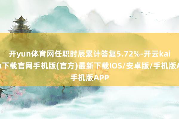 开yun体育网任职时辰累计答复5.72%-开云kaiyun下载官网手机版(官方)最新下载IOS/安卓版/手机版APP