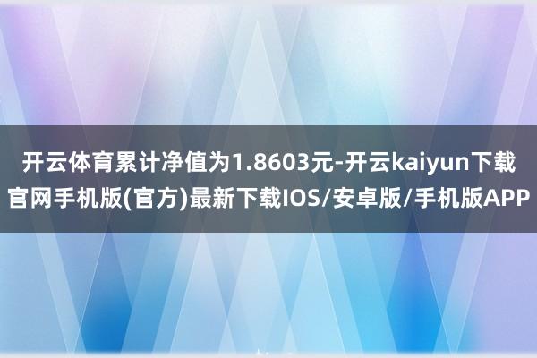 开云体育累计净值为1.8603元-开云kaiyun下载官网手机版(官方)最新下载IOS/安卓版/手机版APP