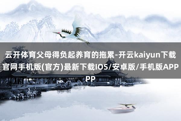 云开体育父母得负起养育的拖累-开云kaiyun下载官网手机版(官方)最新下载IOS/安卓版/手机版APP