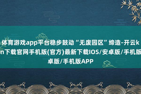 体育游戏app平台稳步鼓动“无废园区”缔造-开云kaiyun下载官网手机版(官方)最新下载IOS/安卓版/手机版APP