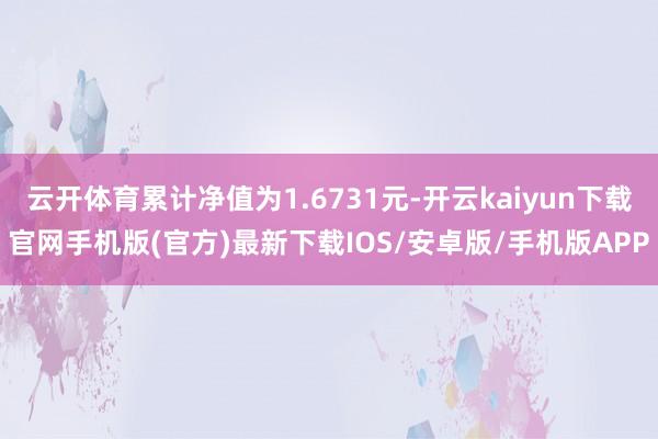 云开体育累计净值为1.6731元-开云kaiyun下载官网手机版(官方)最新下载IOS/安卓版/手机版APP