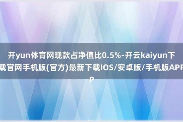 开yun体育网现款占净值比0.5%-开云kaiyun下载官网手机版(官方)最新下载IOS/安卓版/手机版APP