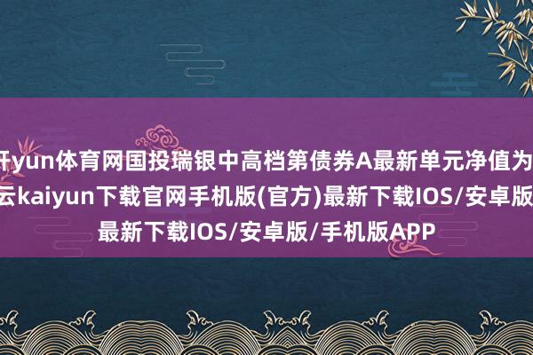 开yun体育网国投瑞银中高档第债券A最新单元净值为1.1351元-开云kaiyun下载官网手机版(官方)最新下载IOS/安卓版/手机版APP