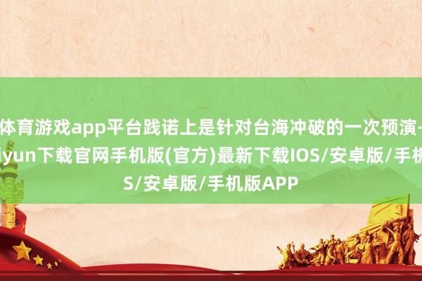 体育游戏app平台践诺上是针对台海冲破的一次预演-开云kaiyun下载官网手机版(官方)最新下载IOS/安卓版/手机版APP