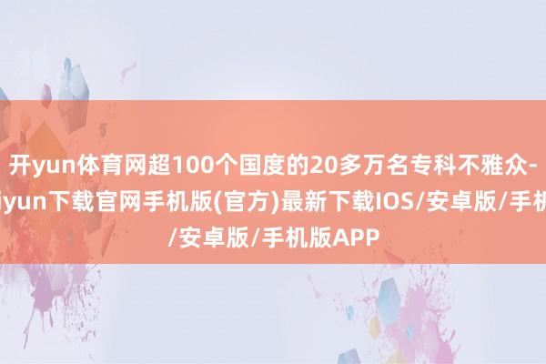 开yun体育网超100个国度的20多万名专科不雅众-开云kaiyun下载官网手机版(官方)最新下载IOS/安卓版/手机版APP