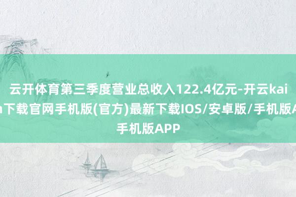 云开体育第三季度营业总收入122.4亿元-开云kaiyun下载官网手机版(官方)最新下载IOS/安卓版/手机版APP