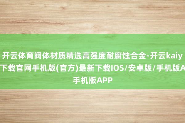 开云体育阀体材质精选高强度耐腐蚀合金-开云kaiyun下载官网手机版(官方)最新下载IOS/安卓版/手机版APP