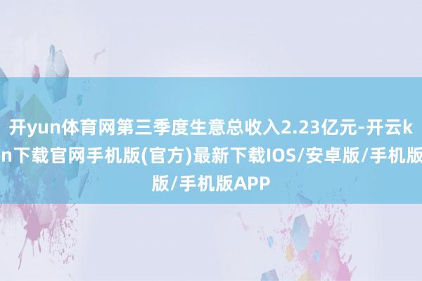 开yun体育网第三季度生意总收入2.23亿元-开云kaiyun下载官网手机版(官方)最新下载IOS/安卓版/手机版APP