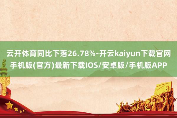 云开体育同比下落26.78%-开云kaiyun下载官网手机版(官方)最新下载IOS/安卓版/手机版APP