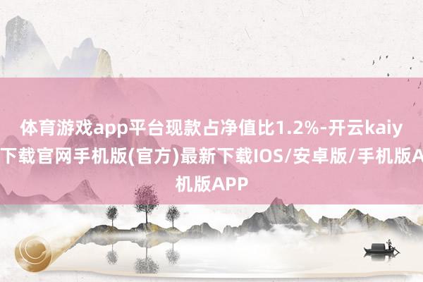 体育游戏app平台现款占净值比1.2%-开云kaiyun下载官网手机版(官方)最新下载IOS/安卓版/手机版APP