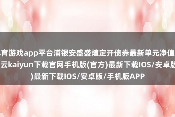 体育游戏app平台浦银安盛盛煊定开债券最新单元净值为1.0396元-开云kaiyun下载官网手机版(官方)最新下载IOS/安卓版/手机版APP