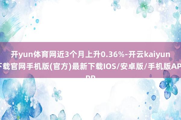 开yun体育网近3个月上升0.36%-开云kaiyun下载官网手机版(官方)最新下载IOS/安卓版/手机版APP