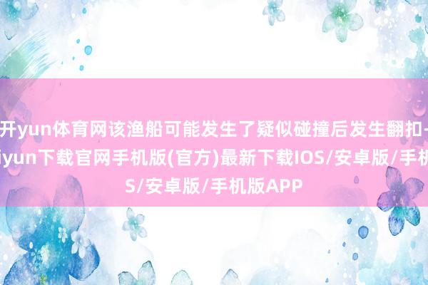 开yun体育网该渔船可能发生了疑似碰撞后发生翻扣-开云kaiyun下载官网手机版(官方)最新下载IOS/安卓版/手机版APP