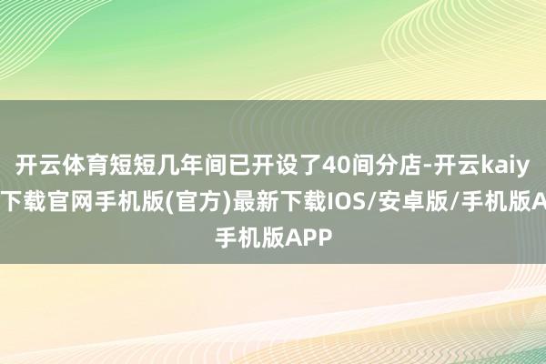 开云体育短短几年间已开设了40间分店-开云kaiyun下载官网手机版(官方)最新下载IOS/安卓版/手机版APP