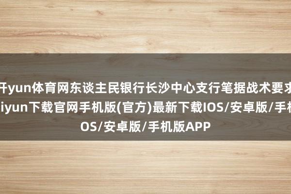 开yun体育网东谈主民银行长沙中心支行笔据战术要求-开云kaiyun下载官网手机版(官方)最新下载IOS/安卓版/手机版APP