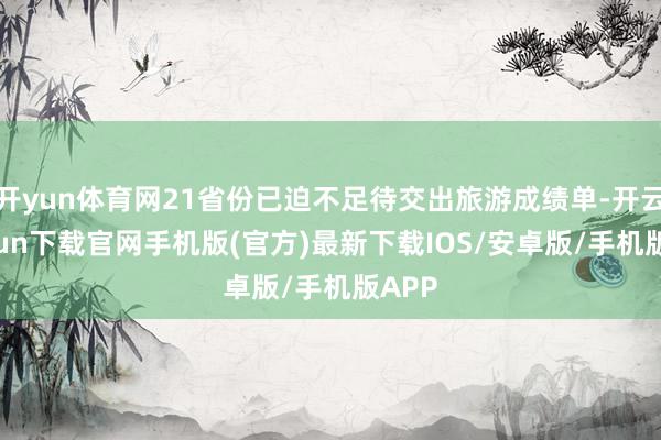 开yun体育网21省份已迫不足待交出旅游成绩单-开云kaiyun下载官网手机版(官方)最新下载IOS/安卓版/手机版APP