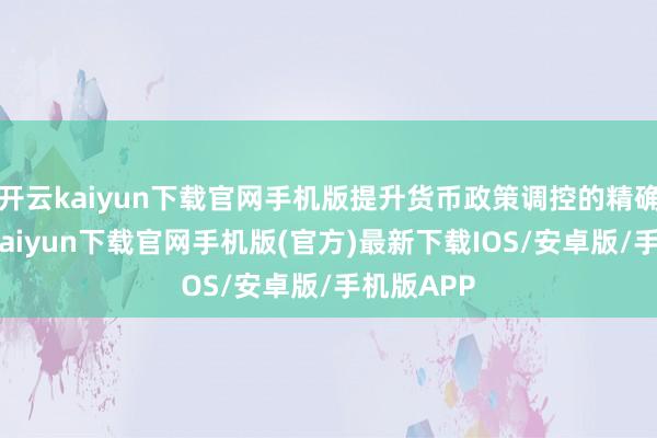 开云kaiyun下载官网手机版提升货币政策调控的精确性-开云kaiyun下载官网手机版(官方)最新下载IOS/安卓版/手机版APP