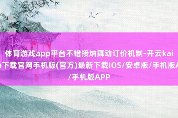 体育游戏app平台不错接纳舞动订价机制-开云kaiyun下载官网手机版(官方)最新下载IOS/安卓版/手机版APP