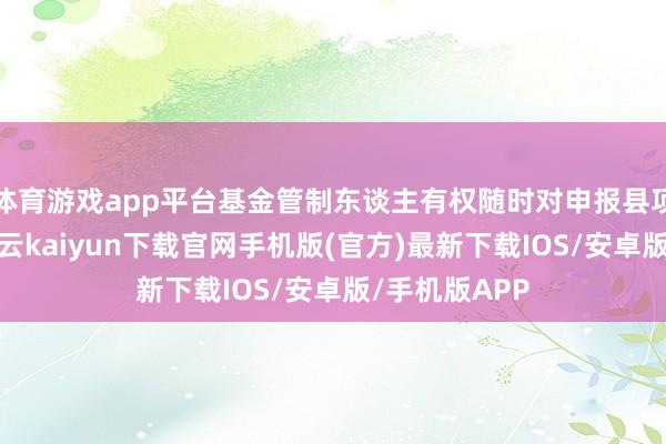 体育游戏app平台基金管制东谈主有权随时对申报县项进行复查-开云kaiyun下载官网手机版(官方)最新下载IOS/安卓版/手机版APP