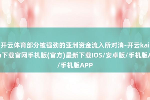 开云体育部分被强劲的亚洲资金流入所对消-开云kaiyun下载官网手机版(官方)最新下载IOS/安卓版/手机版APP