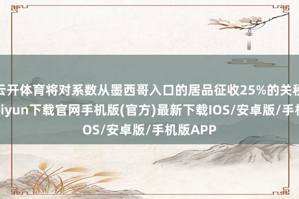 云开体育将对系数从墨西哥入口的居品征收25%的关税-开云kaiyun下载官网手机版(官方)最新下载IOS/安卓版/手机版APP