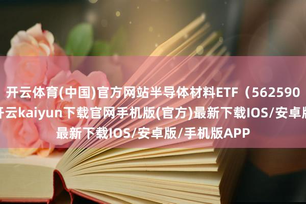 开云体育(中国)官方网站半导体材料ETF（562590）跌0.15%-开云kaiyun下载官网手机版(官方)最新下载IOS/安卓版/手机版APP