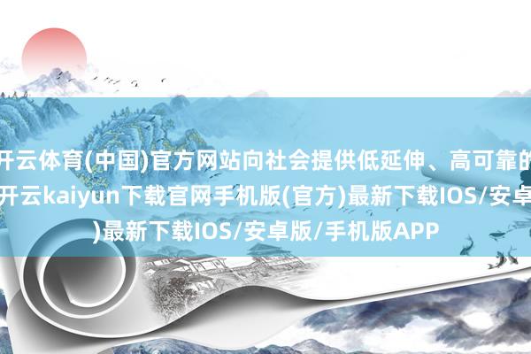 开云体育(中国)官方网站向社会提供低延伸、高可靠的智能筹办管事-开云kaiyun下载官网手机版(官方)最新下载IOS/安卓版/手机版APP