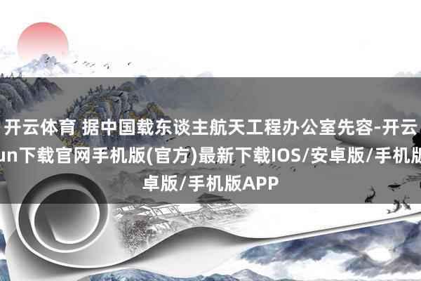 开云体育 　　据中国载东谈主航天工程办公室先容-开云kaiyun下载官网手机版(官方)最新下载IOS/安卓版/手机版APP