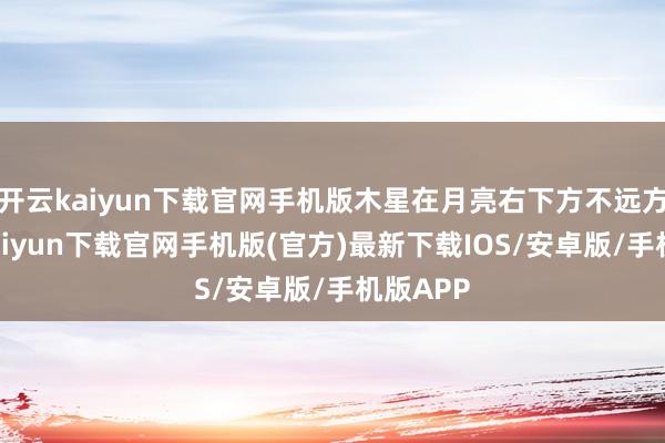 开云kaiyun下载官网手机版木星在月亮右下方不远方-开云kaiyun下载官网手机版(官方)最新下载IOS/安卓版/手机版APP