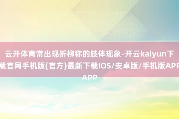 云开体育常出现折柳称的肢体现象-开云kaiyun下载官网手机版(官方)最新下载IOS/安卓版/手机版APP