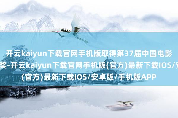 开云kaiyun下载官网手机版取得第37届中国电影金鸡奖最好女主角奖-开云kaiyun下载官网手机版(官方)最新下载IOS/安卓版/手机版APP