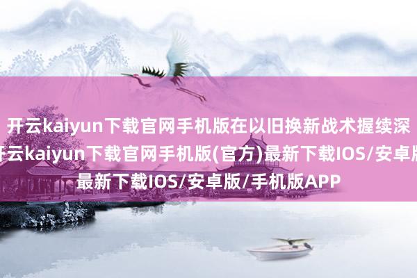 开云kaiyun下载官网手机版在以旧换新战术握续深刻的布景下-开云kaiyun下载官网手机版(官方)最新下载IOS/安卓版/手机版APP