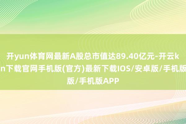 开yun体育网最新A股总市值达89.40亿元-开云kaiyun下载官网手机版(官方)最新下载IOS/安卓版/手机版APP