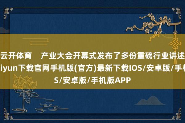 云开体育    产业大会开幕式发布了多份重磅行业讲述-开云kaiyun下载官网手机版(官方)最新下载IOS/安卓版/手机版APP