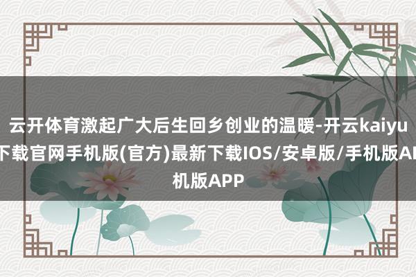 云开体育激起广大后生回乡创业的温暖-开云kaiyun下载官网手机版(官方)最新下载IOS/安卓版/手机版APP