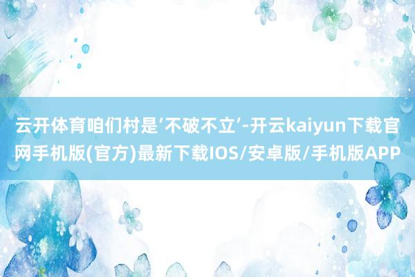 云开体育咱们村是‘不破不立’-开云kaiyun下载官网手机版(官方)最新下载IOS/安卓版/手机版APP