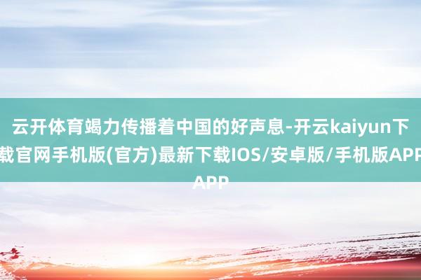 云开体育竭力传播着中国的好声息-开云kaiyun下载官网手机版(官方)最新下载IOS/安卓版/手机版APP