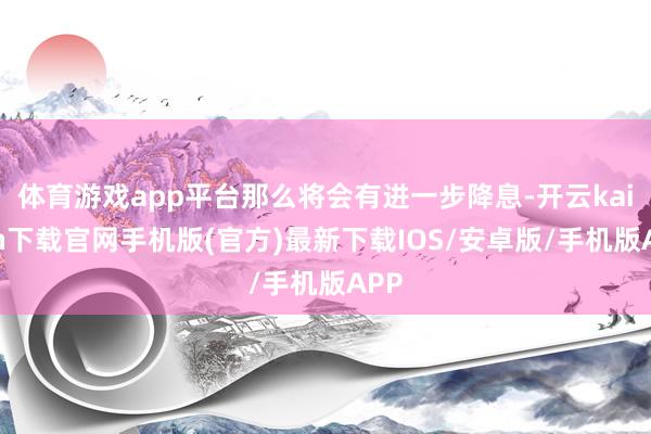 体育游戏app平台那么将会有进一步降息-开云kaiyun下载官网手机版(官方)最新下载IOS/安卓版/手机版APP