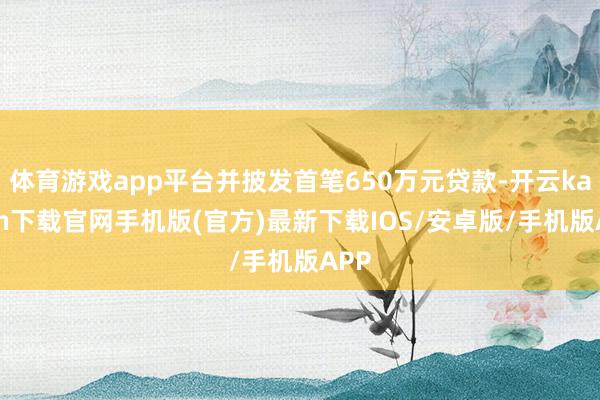 体育游戏app平台并披发首笔650万元贷款-开云kaiyun下载官网手机版(官方)最新下载IOS/安卓版/手机版APP