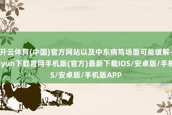 开云体育(中国)官方网站以及中东病笃场面可能缓解-开云kaiyun下载官网手机版(官方)最新下载IOS/安卓版/手机版APP