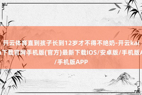 开云体育直到孩子长到12岁才不得不绝奶-开云kaiyun下载官网手机版(官方)最新下载IOS/安卓版/手机版APP