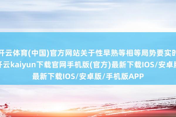 开云体育(中国)官方网站关于性早熟等相等局势要实时发现和调养-开云kaiyun下载官网手机版(官方)最新下载IOS/安卓版/手机版APP